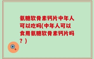 氨糖软骨素钙片中年人可以吃吗(中年人可以食用氨糖软骨素钙片吗？)