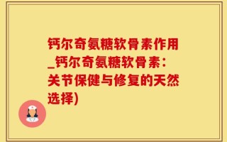 钙尔奇氨糖软骨素作用_钙尔奇氨糖软骨素：关节保健与修复的天然选择)