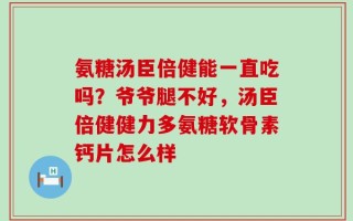 氨糖汤臣倍健能一直吃吗？爷爷腿不好，汤臣倍健健力多氨糖软骨素钙片怎么样