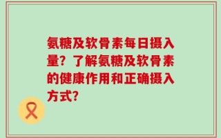 氨糖及软骨素每日摄入量？了解氨糖及软骨素的健康作用和正确摄入方式？