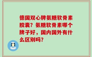德国双心牌氨糖软骨素胶囊？氨糖软骨素哪个牌子好，国内国外有什么区别吗？