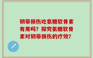 韧带损伤吃氨糖软骨素有用吗？探究氨糖软骨素对韧带损伤的疗效？