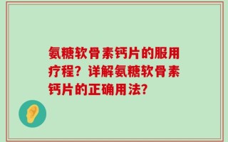 氨糖软骨素钙片的服用疗程？详解氨糖软骨素钙片的正确用法？