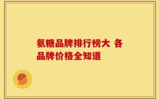 氨糖品牌排行榜大 各品牌价格全知道