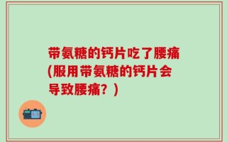 带氨糖的钙片吃了腰痛(服用带氨糖的钙片会导致腰痛？)