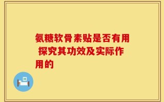 氨糖软骨素贴是否有用 探究其功效及实际作用的