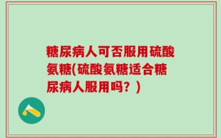 糖尿病人可否服用硫酸氨糖(硫酸氨糖适合糖尿病人服用吗？)
