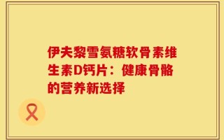伊夫黎雪氨糖软骨素维生素D钙片：健康骨骼的营养新选择