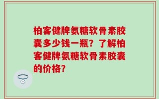柏客健牌氨糖软骨素胶囊多少钱一瓶？了解柏客健牌氨糖软骨素胶囊的价格？