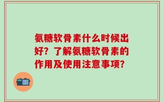 氨糖软骨素什么时候出好？了解氨糖软骨素的作用及使用注意事项？