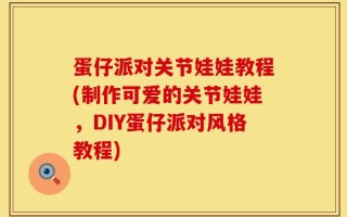蛋仔派对关节娃娃教程(制作可爱的关节娃娃，DIY蛋仔派对风格教程)