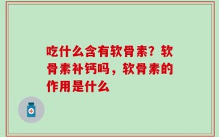吃什么含有软骨素？软骨素补钙吗，软骨素的作用是什么