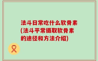 法斗日常吃什么软骨素(法斗平常摄取软骨素的途径和方法介绍)
