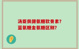 汤臣佩健氨糖软骨素？蓝氨糖金氨糖区别？