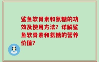鲨鱼软骨素和氨糖的功效及使用方法？详解鲨鱼软骨素和氨糖的营养价值？