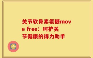 关节软骨素氨糖move free：呵护关节健康的得力助手