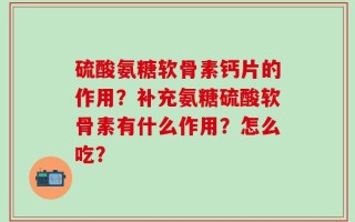 硫酸氨糖软骨素钙片的作用？补充氨糖硫酸软骨素有什么作用？怎么吃？