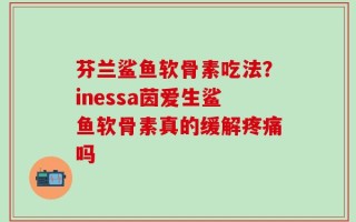 芬兰鲨鱼软骨素吃法？inessa茵爱生鲨鱼软骨素真的缓解疼痛吗