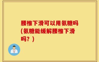 腰椎下滑可以用氨糖吗(氨糖能缓解腰椎下滑吗？)