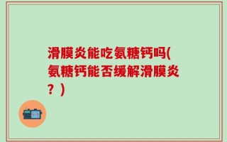 滑膜炎能吃氨糖钙吗(氨糖钙能否缓解滑膜炎？)