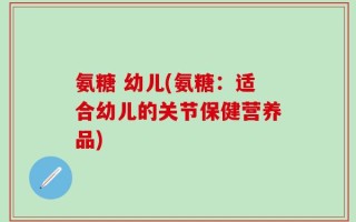 氨糖 幼儿(氨糖：适合幼儿的关节保健营养品)