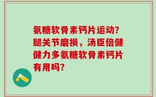 氨糖软骨素钙片运动？腿关节磨损，汤臣倍健健力多氨糖软骨素钙片有用吗？
