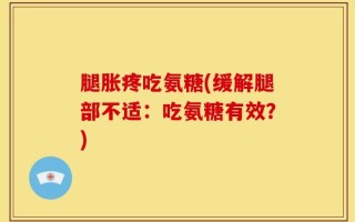 腿胀疼吃氨糖(缓解腿部不适：吃氨糖有效？)