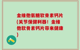 金维他氨糖软骨素钙片(关节保健利器！金维他软骨素钙片带来健康)