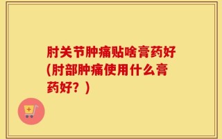 肘关节肿痛贴啥膏药好(肘部肿痛使用什么膏药好？)