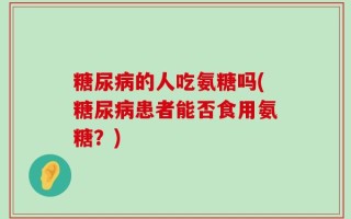 糖尿病的人吃氨糖吗(糖尿病患者能否食用氨糖？)