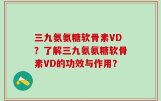 三九氨氨糖软骨素VD？了解三九氨氨糖软骨素VD的功效与作用？