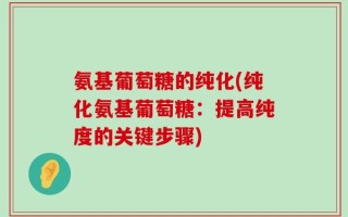 氨基葡萄糖的纯化(纯化氨基葡萄糖：提高纯度的关键步骤)