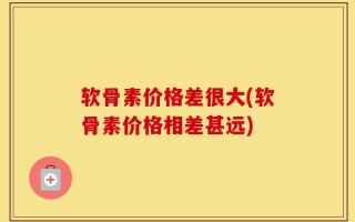 软骨素价格差很大(软骨素价格相差甚远)