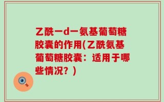 乙酰一d一氨基葡萄糖胶囊的作用(乙酰氨基葡萄糖胶囊：适用于哪些情况？)