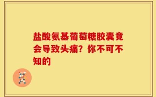 盐酸氨基葡萄糖胶囊竟会导致头痛？你不可不知的