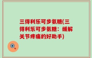 三得利乐可步氨糖(三得利乐可步氨糖：缓解关节疼痛的好助手)