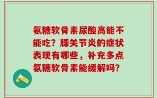 氨糖软骨素尿酸高能不能吃？膝关节炎的症状表现有哪些，补充多点氨糖软骨素能缓解吗？