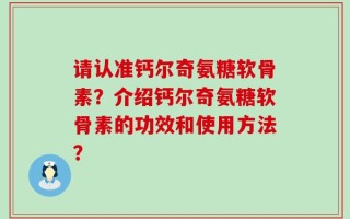 请认准钙尔奇氨糖软骨素？介绍钙尔奇氨糖软骨素的功效和使用方法？