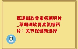 草珊瑚软骨素氨糖钙片_草珊瑚软骨素氨糖钙片：关节保健新选择