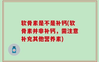 软骨素是不是补钙(软骨素并非补钙，需注意补充其他营养素)