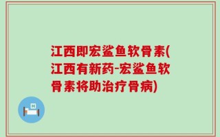 江西即宏鲨鱼软骨素(江西有新药-宏鲨鱼软骨素将助治疗骨病)