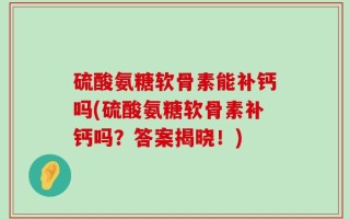 硫酸氨糖软骨素能补钙吗(硫酸氨糖软骨素补钙吗？答案揭晓！)