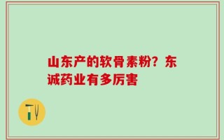 山东产的软骨素粉？东诚药业有多厉害