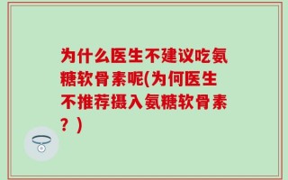 为什么医生不建议吃氨糖软骨素呢(为何医生不推荐摄入氨糖软骨素？)