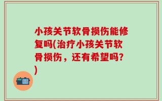 小孩关节软骨损伤能修复吗(治疗小孩关节软骨损伤，还有希望吗？)
