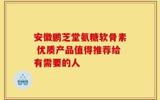 安徽鹏芝堂氨糖软骨素 优质产品值得推荐给有需要的人