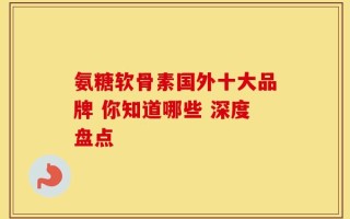 氨糖软骨素国外十大品牌 你知道哪些 深度盘点