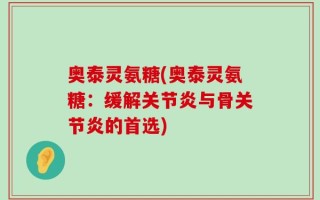 奥泰灵氨糖(奥泰灵氨糖：缓解关节炎与骨关节炎的首选)