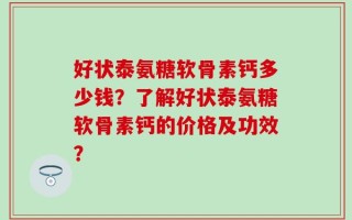好状泰氨糖软骨素钙多少钱？了解好状泰氨糖软骨素钙的价格及功效？