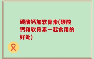 碳酸钙加软骨素(碳酸钙和软骨素一起食用的好处)
